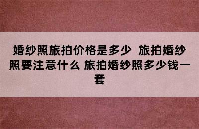 婚纱照旅拍价格是多少  旅拍婚纱照要注意什么 旅拍婚纱照多少钱一套